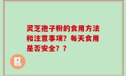 灵芝孢子粉的食用方法和注意事项？每天食用是否安全？？