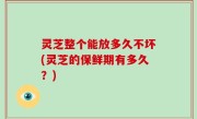 灵芝整个能放多久不坏(灵芝的保鲜期有多久？)