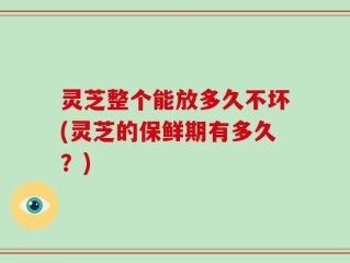 灵芝整个能放多久不坏(灵芝的保鲜期有多久？)