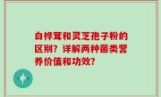 白桦茸和灵芝孢子粉的区别？详解两种菌类营养价值和功效？