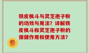铁皮枫斗与灵芝孢子粉的功效与用法？详解铁皮枫斗和灵芝孢子粉的保健作用和使用方法？