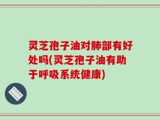 灵芝孢子油对肺部有好处吗(灵芝孢子油有助于呼吸系统健康)