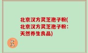北京汉方灵芝孢子粉(北京汉方灵芝孢子粉：天然养生良品)