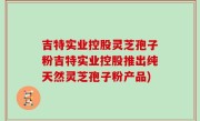 吉特实业控股灵芝孢子粉吉特实业控股推出纯天然灵芝孢子粉产品)