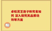 卓旺灵芝孢子粉究竟如何 深入探究其品质功效等方面