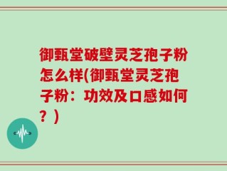 御甄堂破壁灵芝孢子粉怎么样(御甄堂灵芝孢子粉：功效及口感如何？)