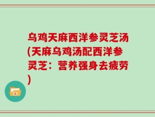 乌鸡天麻西洋参灵芝汤(天麻乌鸡汤配西洋参灵芝：营养强身去疲劳)
