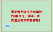 灵芝佛手陈皮泡水功效作用(灵芝、佛手、陈皮泡水的功效和作用)