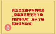 真正灵芝孢子粉的味道_探索真正灵芝孢子粉的独特风味：深入了解其味道与功效)