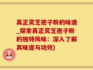 真正灵芝孢子粉的味道_探索真正灵芝孢子粉的独特风味：深入了解其味道与功效)