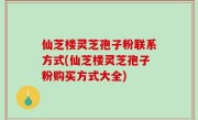 仙芝楼灵芝孢子粉联系方式(仙芝楼灵芝孢子粉购买方式大全)
