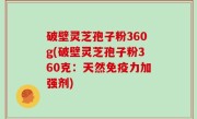 破壁灵芝孢子粉360g(破壁灵芝孢子粉360克：天然免疫力加强剂)