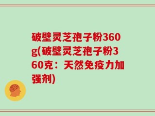 破壁灵芝孢子粉360g(破壁灵芝孢子粉360克：天然免疫力加强剂)