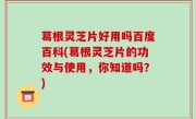 葛根灵芝片好用吗百度百科(葛根灵芝片的功效与使用，你知道吗？)