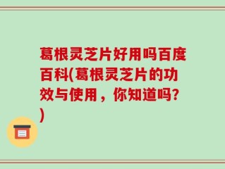 葛根灵芝片好用吗百度百科(葛根灵芝片的功效与使用，你知道吗？)