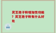 灵芝孢子粉增加性功能？灵芝孢子粉有什么好处