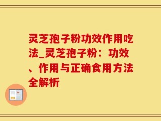 灵芝孢子粉功效作用吃法_灵芝孢子粉：功效、作用与正确食用方法全解析