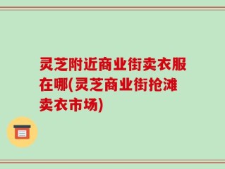 灵芝附近商业街卖衣服在哪(灵芝商业街抢滩卖衣市场)