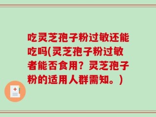 吃灵芝孢子粉过敏还能吃吗(灵芝孢子粉过敏者能否食用？灵芝孢子粉的适用人群需知。)