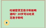 吃破壁灵芝孢子粉能喝酒吗？20岁可以吃灵芝孢子粉吗