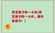 灵芝孢子粉一小片(灵芝孢子粉一小片，提升免疫力！)