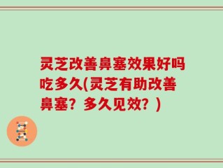 灵芝改善鼻塞效果好吗吃多久(灵芝有助改善鼻塞？多久见效？)