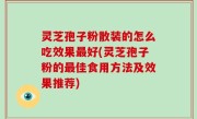 灵芝孢子粉散装的怎么吃效果最好(灵芝孢子粉的最佳食用方法及效果推荐)