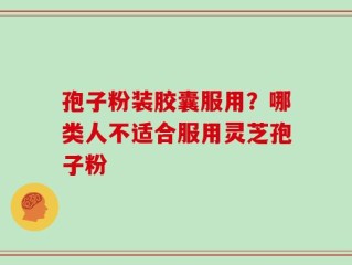 孢子粉装胶囊服用？哪类人不适合服用灵芝孢子粉