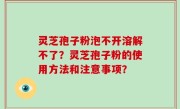 灵芝孢子粉泡不开溶解不了？灵芝孢子粉的使用方法和注意事项？