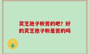 灵芝孢子粉苦的吧？好的灵芝孢子粉是苦的吗