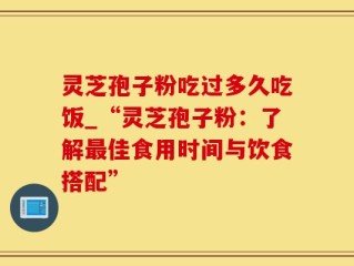 灵芝孢子粉吃过多久吃饭_“灵芝孢子粉：了解最佳食用时间与饮食搭配”