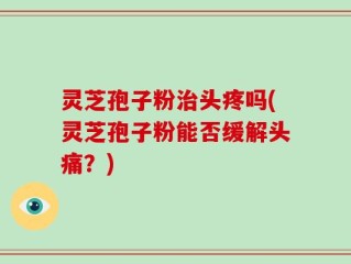 灵芝孢子粉治头疼吗(灵芝孢子粉能否缓解头痛？)