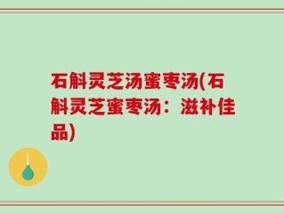石斛灵芝汤蜜枣汤(石斛灵芝蜜枣汤：滋补佳品)