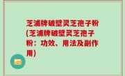 芝浦牌破壁灵芝孢子粉(芝浦牌破壁灵芝孢子粉：功效、用法及副作用)