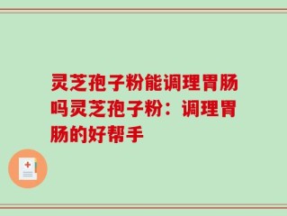 灵芝孢子粉能调理胃肠吗灵芝孢子粉：调理胃肠的好帮手
