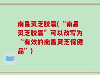 南昌灵芝胶囊(“南昌灵芝胶囊”可以改写为“有效的南昌灵芝保健品”)
