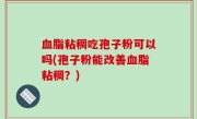 血脂粘稠吃孢子粉可以吗(孢子粉能改善血脂粘稠？)