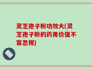 灵芝孢子粉功效大(灵芝孢子粉的药用价值不容忽视)