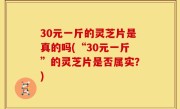 30元一斤的灵芝片是真的吗(“30元一斤”的灵芝片是否属实？)