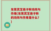 东莞灵芝孢子粉功效与作用(东莞灵芝孢子粉的功效与作用是什么？)