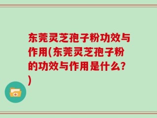 东莞灵芝孢子粉功效与作用(东莞灵芝孢子粉的功效与作用是什么？)