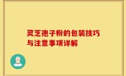 灵芝孢子粉的包装技巧与注意事项详解