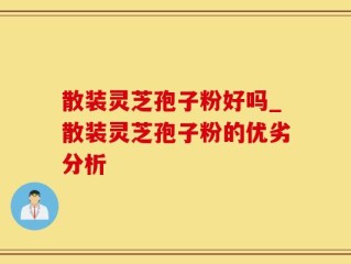 散装灵芝孢子粉好吗_散装灵芝孢子粉的优劣分析