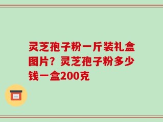 灵芝孢子粉一斤装礼盒图片？灵芝孢子粉多少钱一盒200克