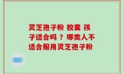 灵芝孢子粉 胶囊 孩子适合吗 ？哪类人不适合服用灵芝孢子粉