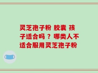 灵芝孢子粉 胶囊 孩子适合吗 ？哪类人不适合服用灵芝孢子粉