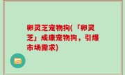 卵灵芝宠物狗(「卵灵芝」成康宠物狗，引爆市场需求)