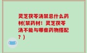 灵芝茯苓汤禁忌什么药材(禁药材！灵芝茯苓汤不能与哪些药物搭配？)