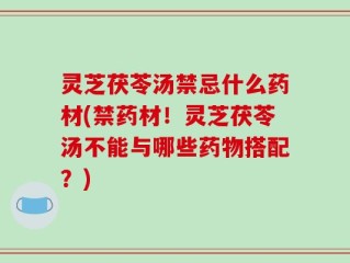 灵芝茯苓汤禁忌什么药材(禁药材！灵芝茯苓汤不能与哪些药物搭配？)