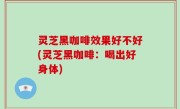 灵芝黑咖啡效果好不好(灵芝黑咖啡：喝出好身体)